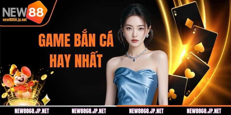 Game Bắn Cá Hay Nhất - Top Lựa Chọn Nổi Bật Tại NEW88